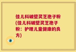 佳儿科破壁灵芝孢子粉(佳儿科破壁灵芝孢子粉：护理儿童健康的良方)
