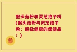 猴头菇粉和灵芝孢子粉(猴头菇粉与灵芝孢子粉：超级健康的保健品！)