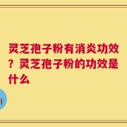灵芝孢子粉有消炎功效？灵芝孢子粉的功效是什么