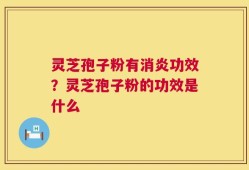 灵芝孢子粉有消炎功效？灵芝孢子粉的功效是什么