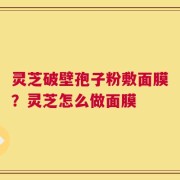 灵芝破壁孢子粉敷面膜？灵芝怎么做面膜