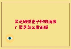 灵芝破壁孢子粉敷面膜？灵芝怎么做面膜