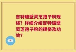 吉特破壁灵芝孢子粉规格？详细介绍吉特破壁灵芝孢子粉的规格及功效？