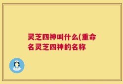 灵芝四神叫什么(重命名灵芝四神的名称