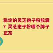 稳定的灵芝孢子粉胶囊？灵芝孢子粉哪个牌子正宗