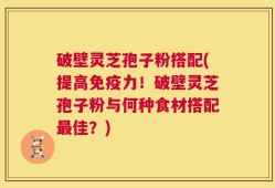 破壁灵芝孢子粉搭配(提高免疫力！破壁灵芝孢子粉与何种食材搭配最佳？)