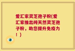 爱汇家灵芝孢子粉(爱汇家推出纯天然灵芝孢子粉，助您提升免疫力！)