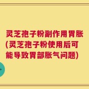 灵芝孢子粉副作用胃胀(灵芝孢子粉使用后可能导致胃部胀气问题)