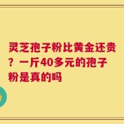 灵芝孢子粉比黄金还贵？一斤40多元的孢子粉是真的吗
