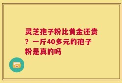 灵芝孢子粉比黄金还贵？一斤40多元的孢子粉是真的吗