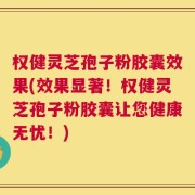 权健灵芝孢子粉胶囊效果(效果显著！权健灵芝孢子粉胶囊让您健康无忧！)