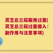 灵芝总三萜服用过量(灵芝总三萜过量摄入：副作用与注意事项)