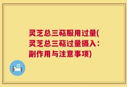 灵芝总三萜服用过量(灵芝总三萜过量摄入：副作用与注意事项)