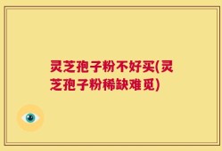 灵芝孢子粉不好买(灵芝孢子粉稀缺难觅)