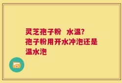 灵芝孢子粉  水温？孢子粉用开水冲泡还是温水泡