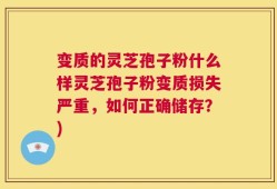 变质的灵芝孢子粉什么样灵芝孢子粉变质损失严重，如何正确储存？)
