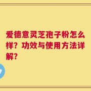 爱德意灵芝孢子粉怎么样？功效与使用方法详解？