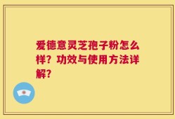 爱德意灵芝孢子粉怎么样？功效与使用方法详解？