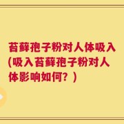 苔藓孢子粉对人体吸入(吸入苔藓孢子粉对人体影响如何？)