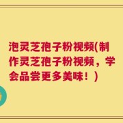 泡灵芝孢子粉视频(制作灵芝孢子粉视频，学会品尝更多美味！)