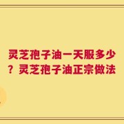 灵芝孢子油一天服多少？灵芝孢子油正宗做法