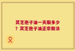 灵芝孢子油一天服多少？灵芝孢子油正宗做法