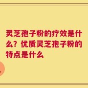 灵芝孢子粉的疗效是什么？优质灵芝孢子粉的特点是什么