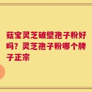 菇宝灵芝破壁孢子粉好吗？灵芝孢子粉哪个牌子正宗