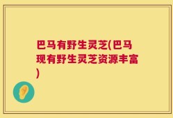 巴马有野生灵芝(巴马现有野生灵芝资源丰富)