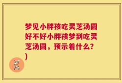 梦见小胖孩吃灵芝汤圆好不好小胖孩梦到吃灵芝汤圆，预示着什么？)