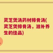 灵芝煲汤药材排骨汤(灵芝煲排骨汤，滋补养生的佳品)