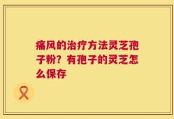 痛风的治疗方法灵芝孢子粉？有孢子的灵芝怎么保存