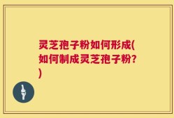 灵芝孢子粉如何形成(如何制成灵芝孢子粉？)