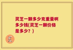 灵芝一颗多少克重量啊多少钱(灵芝一颗价格是多少？)