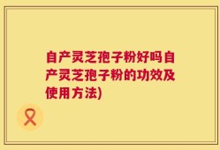 自产灵芝孢子粉好吗自产灵芝孢子粉的功效及使用方法)