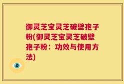 御灵芝宝灵芝破壁孢子粉(御灵芝宝灵芝破壁孢子粉：功效与使用方法)