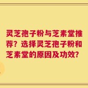 灵芝孢子粉与芝素堂推荐？选择灵芝孢子粉和芝素堂的原因及功效？