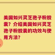 美国如兴灵芝孢子粉胶囊？介绍美国如兴灵芝孢子粉胶囊的功效与使用方法？
