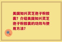美国如兴灵芝孢子粉胶囊？介绍美国如兴灵芝孢子粉胶囊的功效与使用方法？