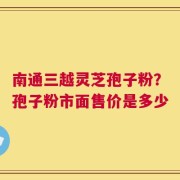 南通三越灵芝孢子粉？孢子粉市面售价是多少