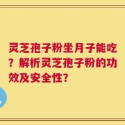 灵芝孢子粉坐月子能吃？解析灵芝孢子粉的功效及安全性？