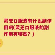 灵芝口服液有什么副作用啊(灵芝口服液的副作用有哪些？)
