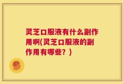 灵芝口服液有什么副作用啊(灵芝口服液的副作用有哪些？)