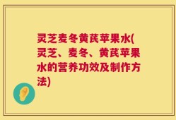 灵芝麦冬黄芪苹果水(灵芝、麦冬、黄芪苹果水的营养功效及制作方法)