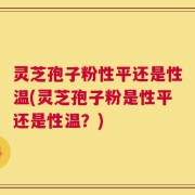 灵芝孢子粉性平还是性温(灵芝孢子粉是性平还是性温？)