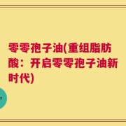 零零孢子油(重组脂肪酸：开启零零孢子油新时代)