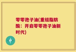 零零孢子油(重组脂肪酸：开启零零孢子油新时代)