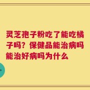 灵芝孢子粉吃了能吃橘子吗？保健品能治病吗能治好病吗为什么