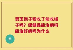 灵芝孢子粉吃了能吃橘子吗？保健品能治病吗能治好病吗为什么