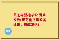 灵芝破壁孢子粉 浑身发热(灵芝孢子粉改善体质，缓解发热)